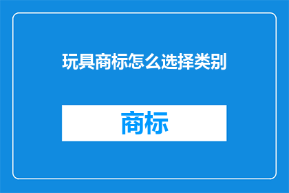 玩具商标怎么选择类别(如何为玩具选择合适的商标类别？)