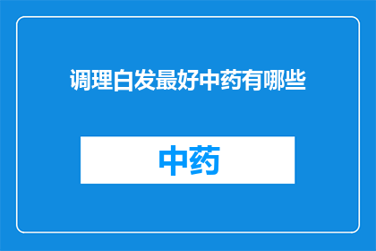调理白发最好中药有哪些(哪些中药能最好地调理白发？)