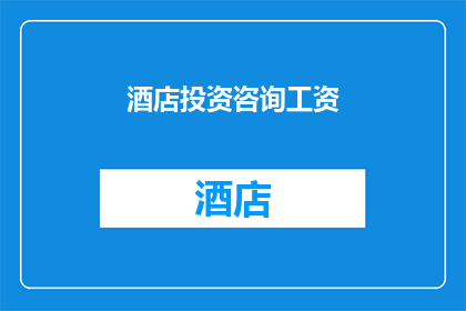 酒店投资咨询工资(酒店投资咨询行业的工资水平是否合理？)