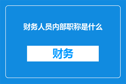 财务人员内部职称是什么(财务人员在职场中通常拥有哪些内部职称？)