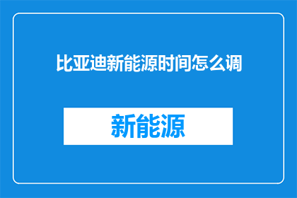 比亚迪新能源时间怎么调(如何调整比亚迪新能源车辆的时间设置？)