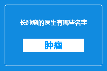 长肿瘤的医生有哪些名字(哪些医生因长肿瘤而闻名？)