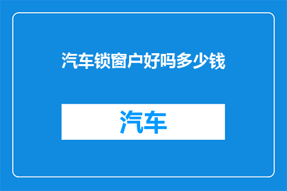 汽车锁窗户好吗多少钱(汽车锁窗户是否有必要？其费用是多少？)
