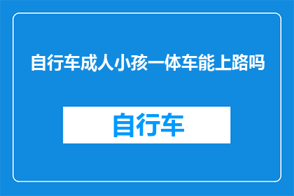 自行车成人小孩一体车能上路吗(一体式自行车是否适用于道路，让成人与儿童共享骑行乐趣？)