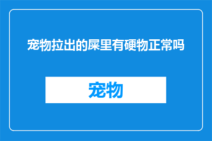 宠物拉出的屎里有硬物正常吗(宠物排泄物中出现硬物是否属于正常现象？)