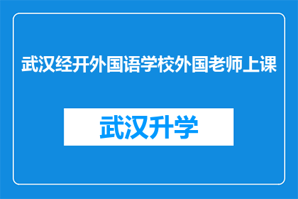 武汉经开外国语学校外国老师上课(武汉经开外国语学校外籍教师授课情况如何？)