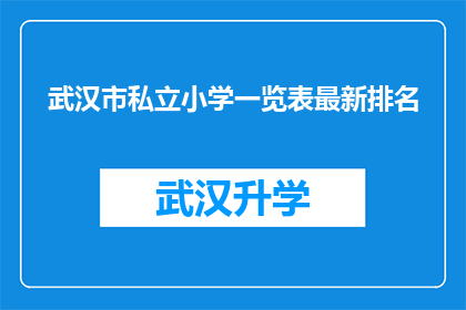 武汉市私立小学一览表最新排名(武汉市私立小学最新排名一览表，您知道哪些学校表现突出吗？)