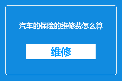 汽车的保险的维修费怎么算(汽车保险维修费用的计算方式是什么？)