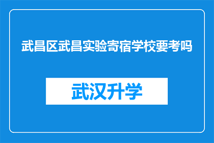 武昌区武昌实验寄宿学校要考吗(武昌实验寄宿学校是否需参加考试？)