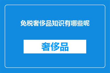 免税奢侈品知识有哪些呢(您是否了解免税奢侈品的相关知识？)