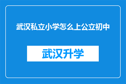 武汉私立小学怎么上公立初中(武汉私立小学如何顺利过渡至公立初中？)