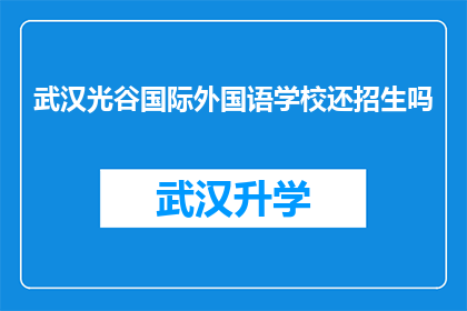武汉光谷国际外国语学校还招生吗(武汉光谷国际外国语学校是否继续招收新生？)