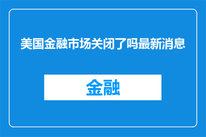 美国金融市场关闭了吗最新消息(美国金融市场是否已经关闭？最新动态与最新消息一览)