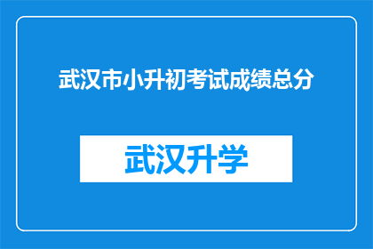 武汉市小升初考试成绩总分(武汉市小升初考试成绩总分是多少？)