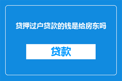 贷押过户贷款的钱是给房东吗(贷款资金是否直接支付给房东以完成房产过户？)
