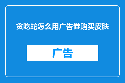 贪吃蛇怎么用广告券购买皮肤(如何用广告券购买贪吃蛇游戏中的皮肤？)