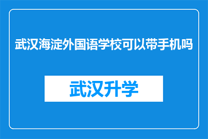 武汉海淀外国语学校可以带手机吗(武汉海淀外国语学校是否允许携带手机？)