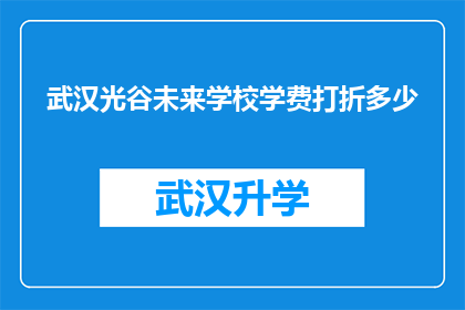 武汉光谷未来学校学费打折多少(武汉光谷未来学校学费优惠幅度是多少？)