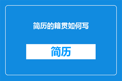 简历的籍贯如何写(如何精确而优雅地在简历中描述自己的籍贯？)