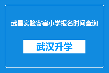 武昌实验寄宿小学报名时间查询(如何查询武昌实验寄宿小学的报名时间？)