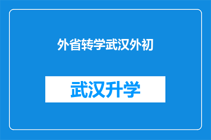 外省转学武汉外初(武汉外初转学至外省：家长和学生面临哪些挑战？)