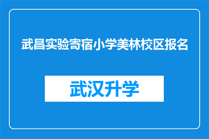 武昌实验寄宿小学美林校区报名(武昌实验寄宿小学美林校区的报名流程是怎样的？)