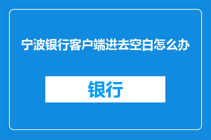 宁波银行客户端进去空白怎么办(宁波银行客户端无法进入空白页面的解决策略)