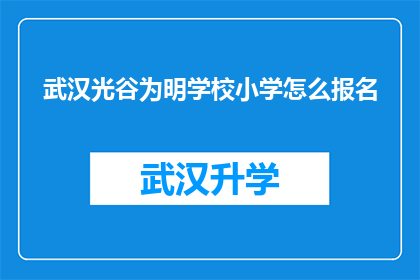 武汉光谷为明学校小学怎么报名(如何为明学校小学报名流程？)