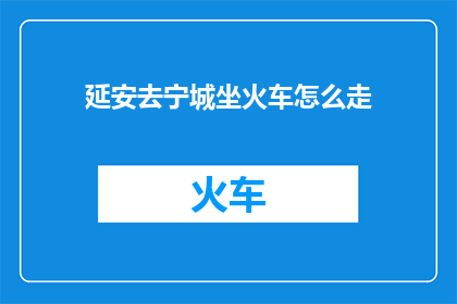 延安去宁城坐火车怎么走(如何从延安前往宁城，乘坐火车的详细路线指南)