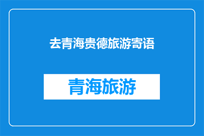 去青海贵德旅游寄语(青海贵德旅游，您是否已经准备好探索这片神秘土地？)