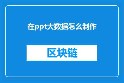 在ppt大数据怎么制作(如何高效利用PPT大数据制作技巧？)