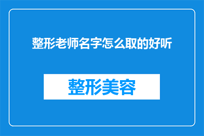 整形老师名字怎么取的好听(如何为一位致力于塑造美丽容颜的整形专家起一个既悦耳又富有内涵的名字？)