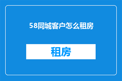 58同城客户怎么租房(如何有效在58同城上寻找并租赁到合适的住房？)