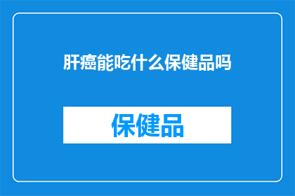 肝癌能吃什么保健品吗(肝癌患者能否通过保健品来辅助治疗？)
