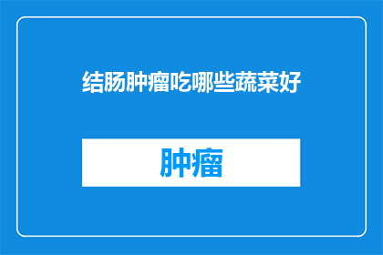 结肠肿瘤吃哪些蔬菜好(结肠肿瘤患者应选择哪些蔬菜以促进健康？)