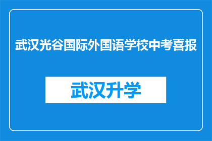 武汉光谷国际外国语学校中考喜报(武汉光谷国际外国语学校中考成绩喜人，是否意味着学生未来可期？)