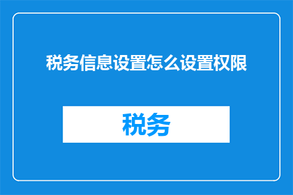 税务信息设置怎么设置权限(如何设置税务信息的权限以确保数据安全和合规性？)