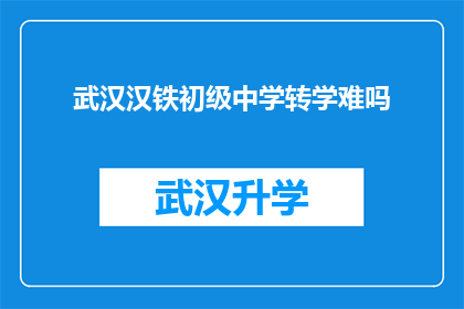 武汉汉铁初级中学转学难吗(转学至武汉汉铁初级中学是否困难？)