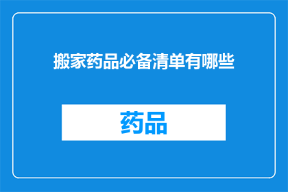 搬家药品必备清单有哪些(搬家时，您需要准备哪些药品以确保顺利搬迁？)