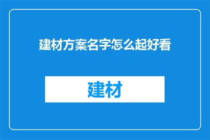 建材方案名字怎么起好看(如何为建材方案起一个吸引人且美观的名字？)