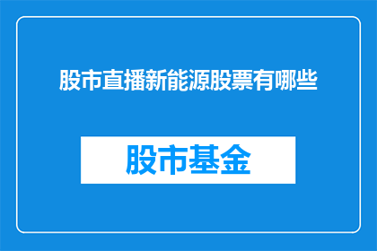 股市直播新能源股票有哪些(您是否好奇当前股市中哪些新能源股票值得关注？)