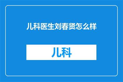 儿科医生刘春贤怎么样(刘春贤医生在儿科领域的卓越贡献如何？)