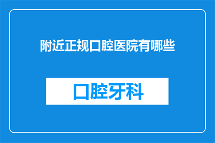 附近正规口腔医院有哪些(您知道哪些是附近正规口腔医院吗？)
