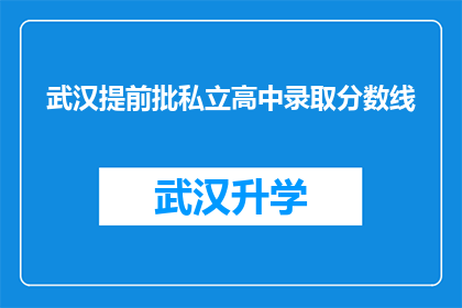 武汉提前批私立高中录取分数线(武汉私立高中录取分数线提前公布，家长和学生是否已做好准备？)