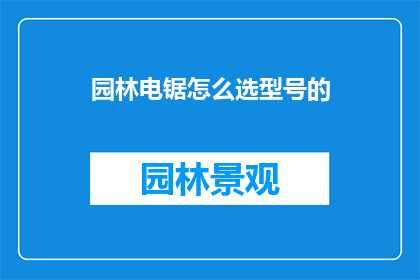 园林电锯怎么选型号的(如何挑选适合园林作业的电锯型号？)