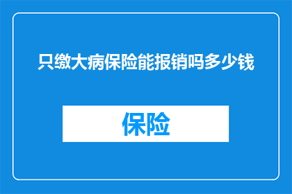 只缴大病保险能报销吗多少钱(仅缴纳大病保险是否足以覆盖所有医疗费用？报销金额上限是多少？)