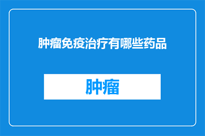 肿瘤免疫治疗有哪些药品(肿瘤免疫治疗的药品有哪些？)