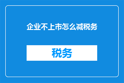 企业不上市怎么减税务(企业若选择不上市，如何有效减轻税务负担？)