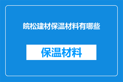 皖松建材保温材料有哪些(皖松建材保温材料种类大全：探索多样化的选择与应用)