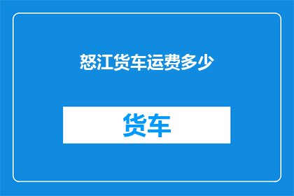 怒江货车运费多少(怒江地区货车运费标准是多少？)
